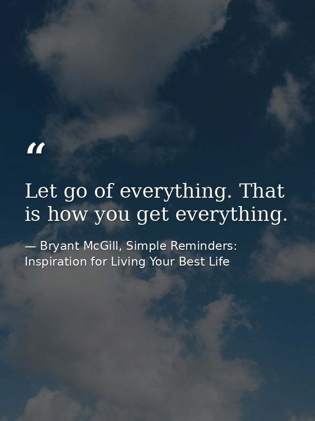 Let go of everything. That is how you get everything. — Bryant McGill, Simple Reminders: Inspiration for Living Your Best Life