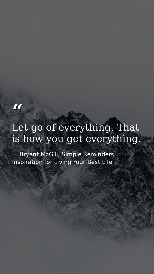 Let go of everything. That is how you get everything. — Bryant McGill, Simple Reminders: Inspiration for Living Your Best Life
