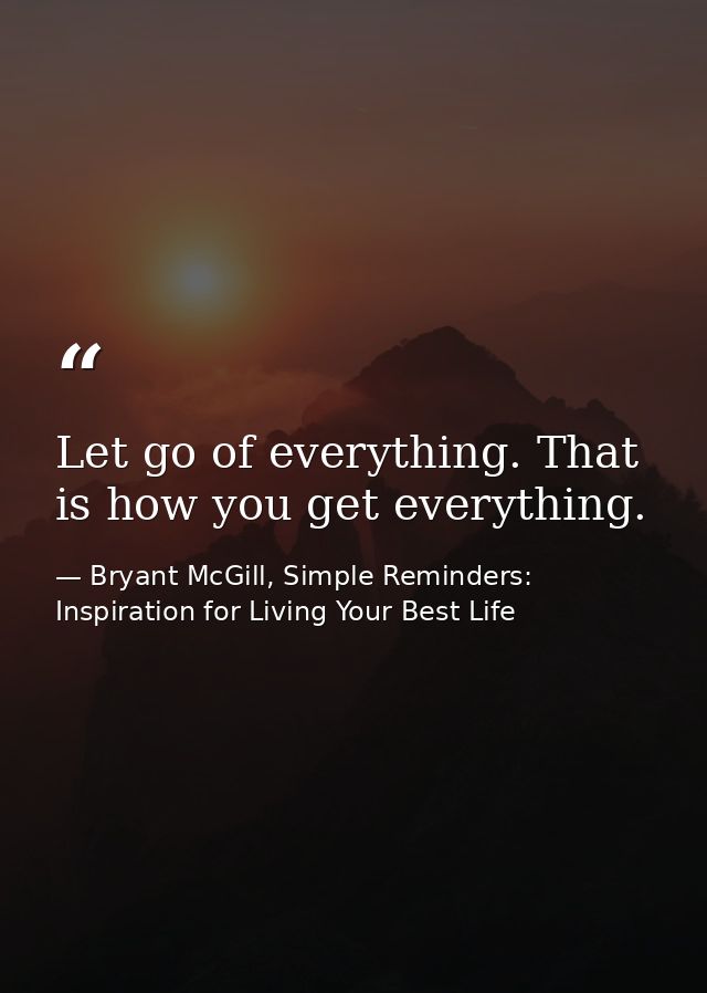 Let go of everything. That is how you get everything. — Bryant McGill, Simple Reminders: Inspiration for Living Your Best Life