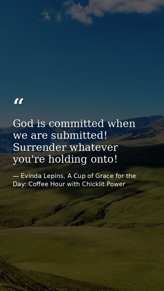 God is committed when we are submitted! Surrender whatever you're holding onto! — Evinda Lepins, A Cup of Grace for the Day: Coffee Hour with Chicklit Power