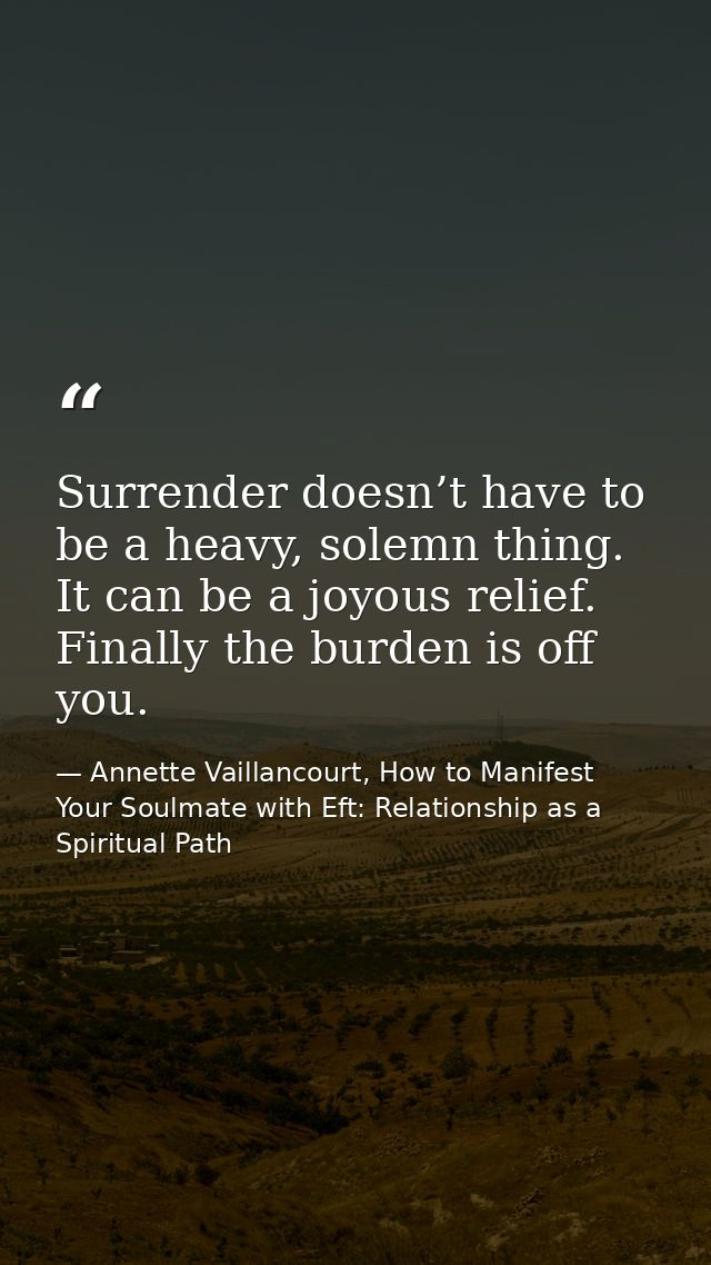 Surrender doesn’t have to be a heavy, solemn thing. It can be a joyous relief. Finally the burden is off you. — Annette Vaillancourt, How to Manifest Your Soulmate with Eft: Relationship as a Spiritual Path