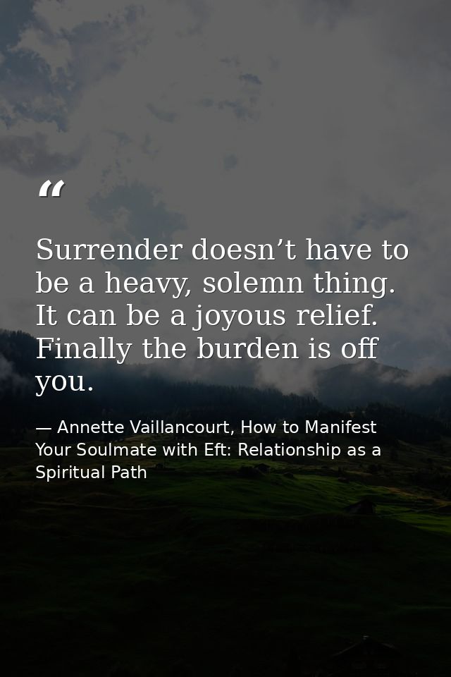 Surrender doesn’t have to be a heavy, solemn thing. It can be a joyous relief. Finally the burden is off you. — Annette Vaillancourt, How to Manifest Your Soulmate with Eft: Relationship as a Spiritual Path