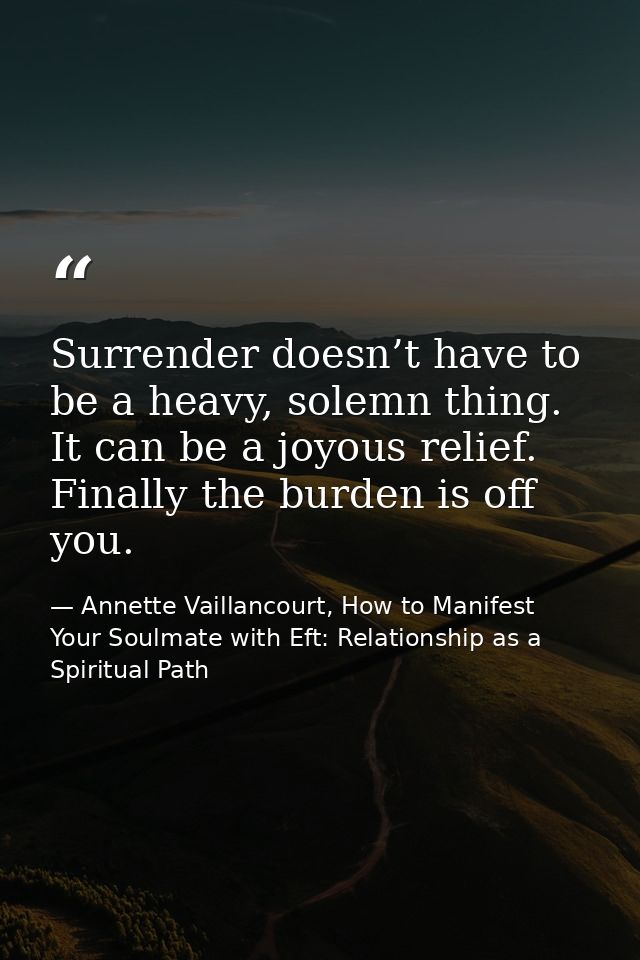 Surrender doesn’t have to be a heavy, solemn thing. It can be a joyous relief. Finally the burden is off you. — Annette Vaillancourt, How to Manifest Your Soulmate with Eft: Relationship as a Spiritual Path