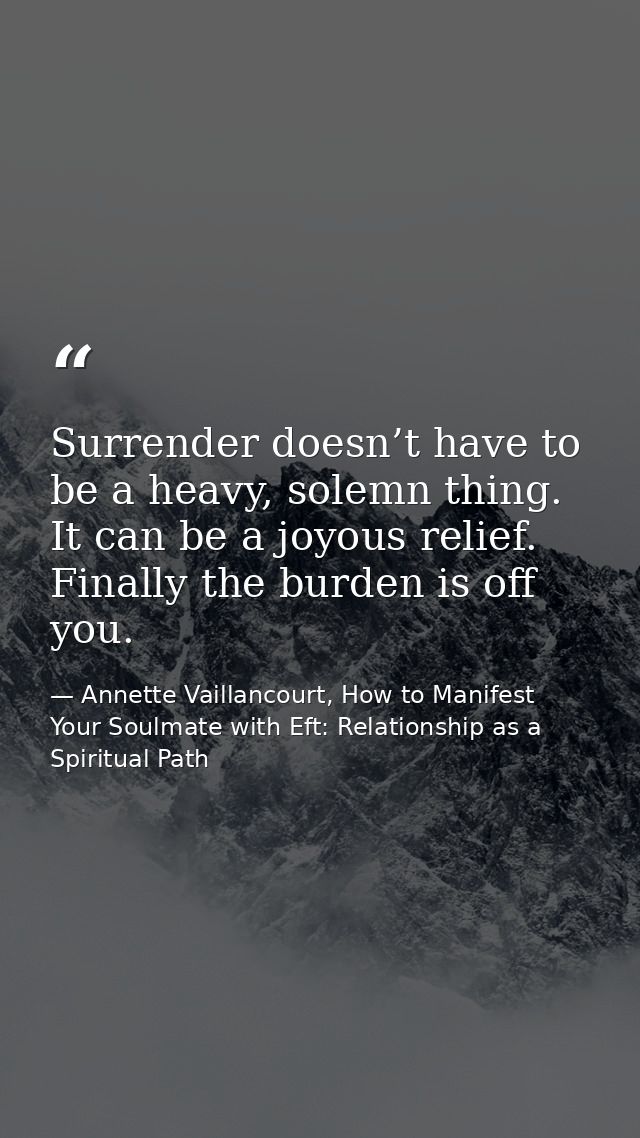 Surrender doesn’t have to be a heavy, solemn thing. It can be a joyous relief. Finally the burden is off you. — Annette Vaillancourt, How to Manifest Your Soulmate with Eft: Relationship as a Spiritual Path