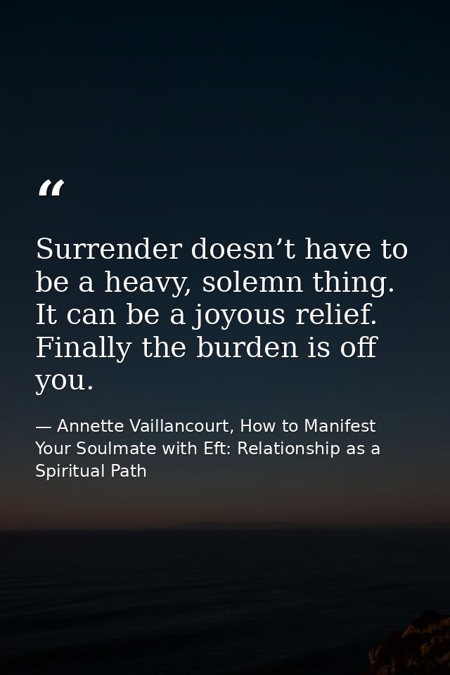 Surrender doesn’t have to be a heavy, solemn thing. It can be a joyous relief. Finally the burden is off you. — Annette Vaillancourt, How to Manifest Your Soulmate with Eft: Relationship as a Spiritual Path