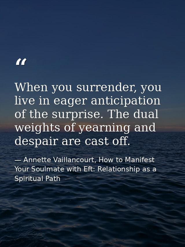 When you surrender, you live in eager anticipation of the surprise. The dual weights of yearning and despair are cast of — Annette Vaillancourt, How to Manifest Your Soulmate with Eft: Relationship as a Spiritual Path