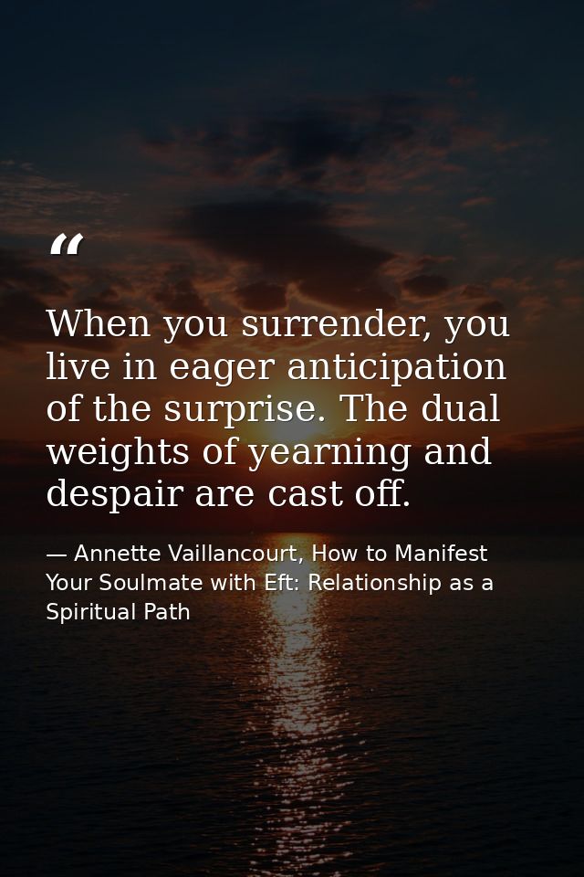 When you surrender, you live in eager anticipation of the surprise. The dual weights of yearning and despair are cast of — Annette Vaillancourt, How to Manifest Your Soulmate with Eft: Relationship as a Spiritual Path