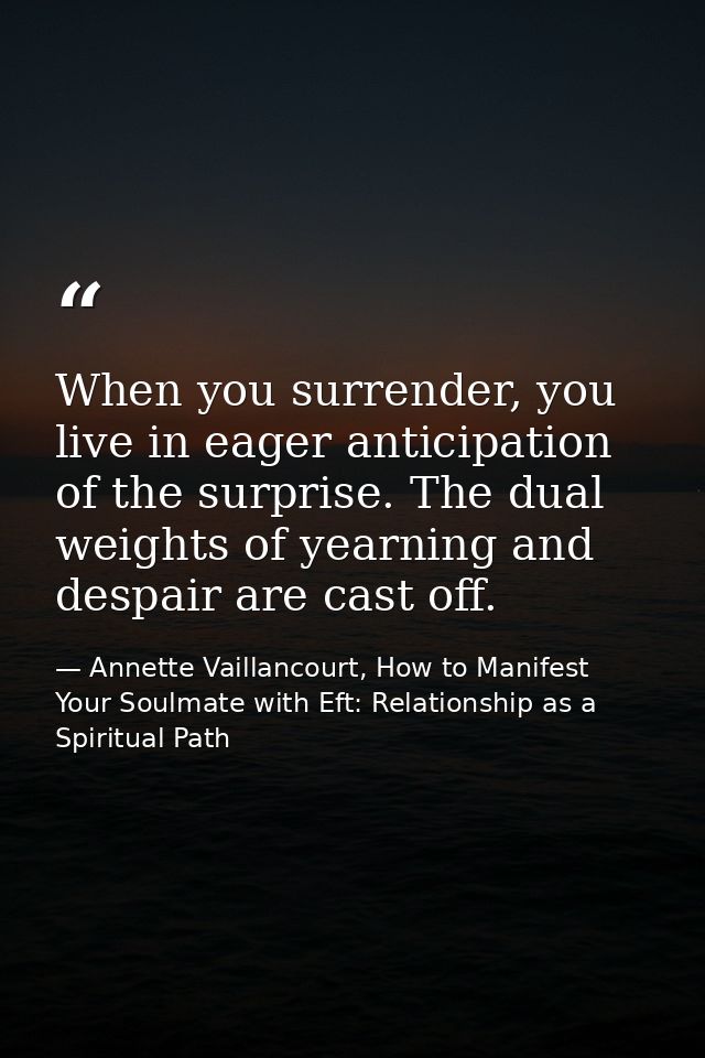 When you surrender, you live in eager anticipation of the surprise. The dual weights of yearning and despair are cast of — Annette Vaillancourt, How to Manifest Your Soulmate with Eft: Relationship as a Spiritual Path