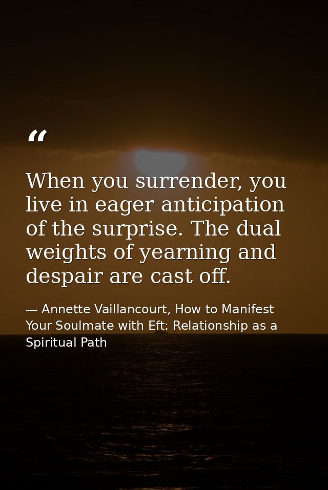 When you surrender, you live in eager anticipation of the surprise. The dual weights of yearning and despair are cast of — Annette Vaillancourt, How to Manifest Your Soulmate with Eft: Relationship as a Spiritual Path