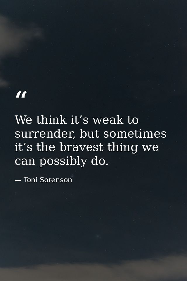 We think it’s weak to surrender, but sometimes it’s the bravest thing we can possibly do. — Toni Sorenson