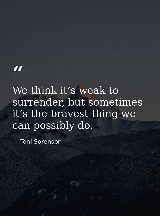 We think it’s weak to surrender, but sometimes it’s the bravest thing we can possibly do. — Toni Sorenson