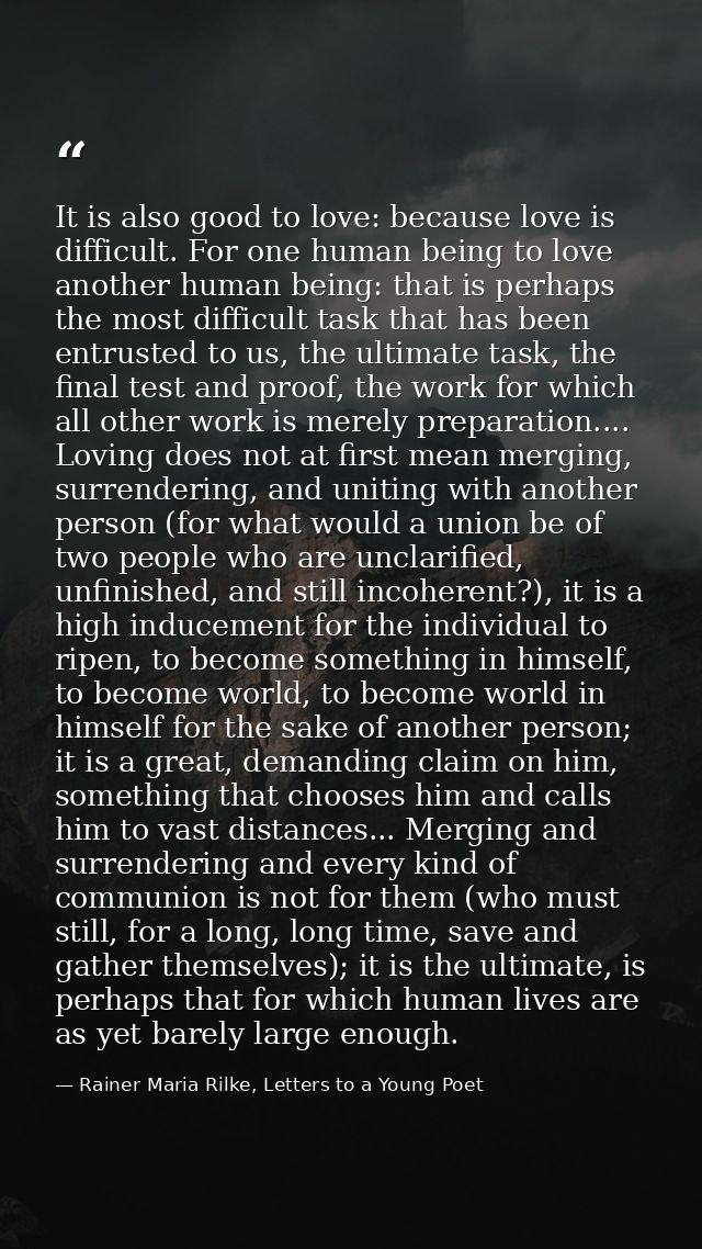 It is also good to love: because love is difficult. For one human being to love another human being: that is perhaps the — Rainer Maria Rilke, Letters to a Young Poet