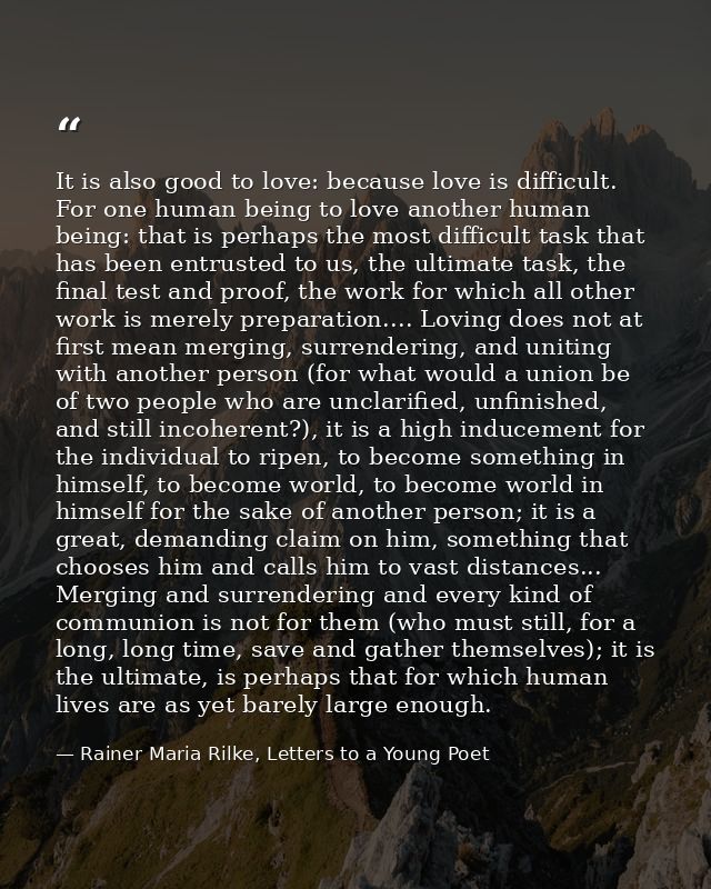 It is also good to love: because love is difficult. For one human being to love another human being: that is perhaps the — Rainer Maria Rilke, Letters to a Young Poet
