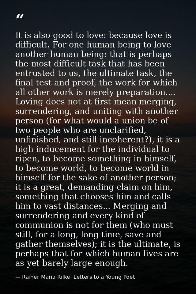 It is also good to love: because love is difficult. For one human being to love another human being: that is perhaps the — Rainer Maria Rilke, Letters to a Young Poet