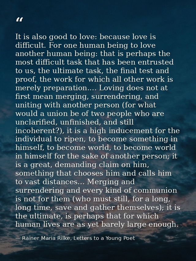 It is also good to love: because love is difficult. For one human being to love another human being: that is perhaps the — Rainer Maria Rilke, Letters to a Young Poet