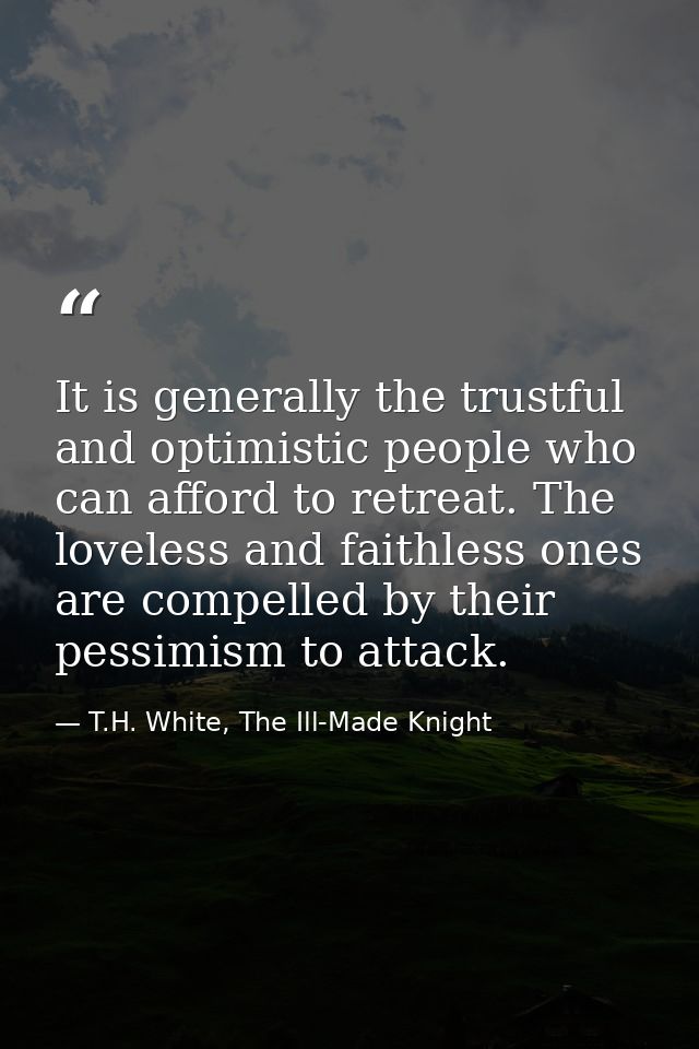 It is generally the trustful and optimistic people who can afford to retreat. The loveless and faithless ones are compel — T.H. White, The Ill-Made Knight