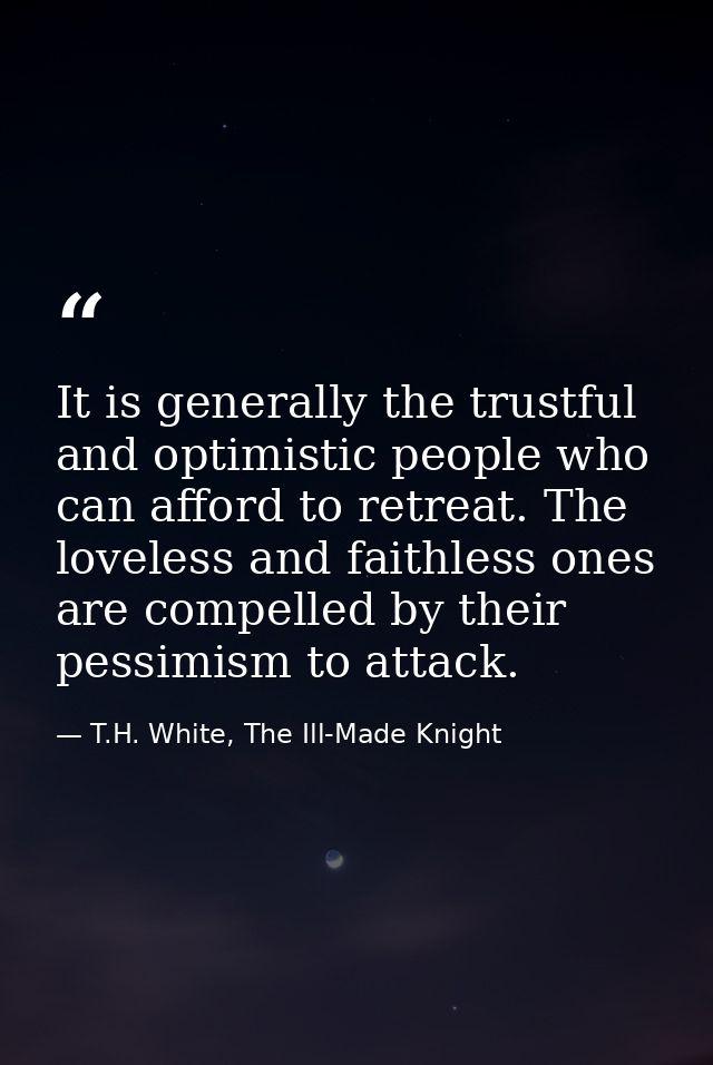 It is generally the trustful and optimistic people who can afford to retreat. The loveless and faithless ones are compel — T.H. White, The Ill-Made Knight