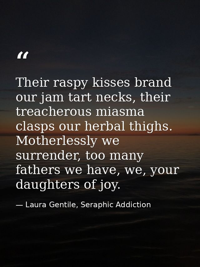 Their raspy kisses brand our jam tart necks, their treacherous miasma clasps our herbal thighs. Motherlessly we surrende — Laura Gentile, Seraphic Addiction