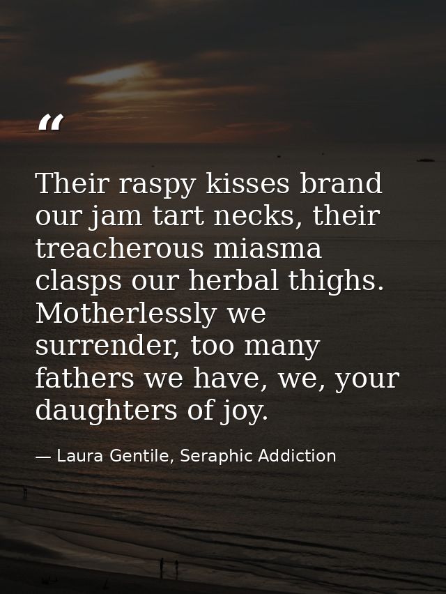Their raspy kisses brand our jam tart necks, their treacherous miasma clasps our herbal thighs. Motherlessly we surrende — Laura Gentile, Seraphic Addiction
