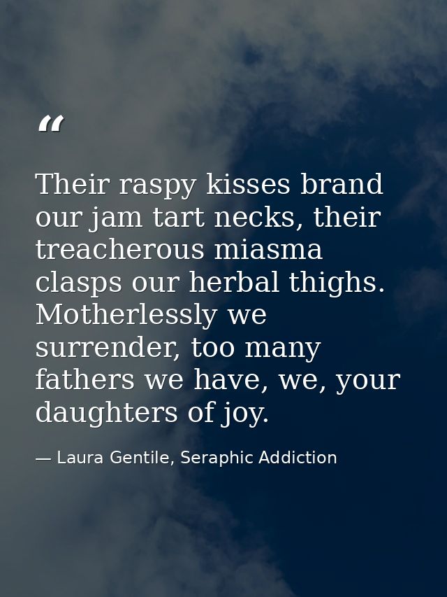 Their raspy kisses brand our jam tart necks, their treacherous miasma clasps our herbal thighs. Motherlessly we surrende — Laura Gentile, Seraphic Addiction