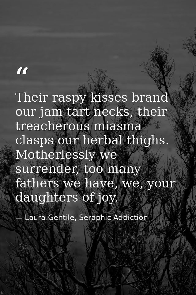 Their raspy kisses brand our jam tart necks, their treacherous miasma clasps our herbal thighs. Motherlessly we surrende — Laura Gentile, Seraphic Addiction