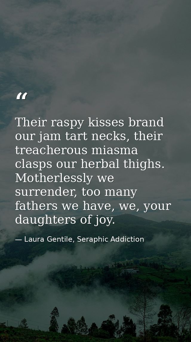 Their raspy kisses brand our jam tart necks, their treacherous miasma clasps our herbal thighs. Motherlessly we surrende — Laura Gentile, Seraphic Addiction