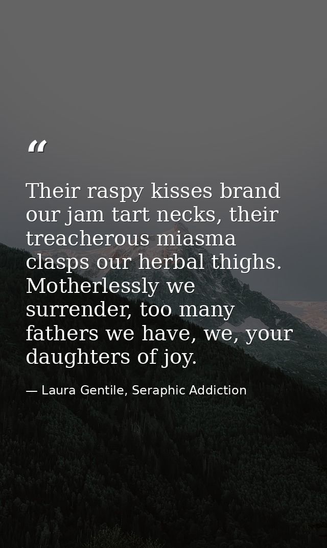 Their raspy kisses brand our jam tart necks, their treacherous miasma clasps our herbal thighs. Motherlessly we surrende — Laura Gentile, Seraphic Addiction