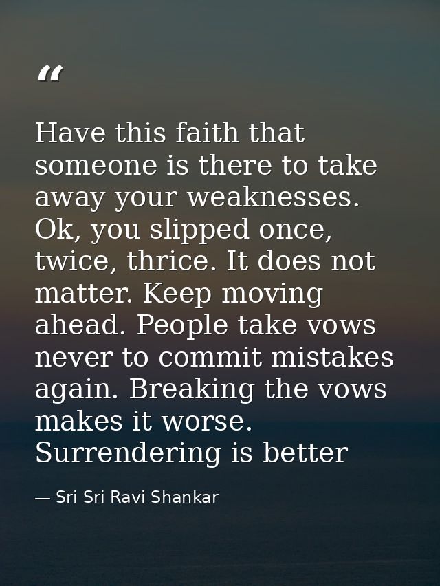 Have this faith that someone is there to take away your weaknesses. Ok, you slipped once, twice, thrice. It does not mat — Sri Sri Ravi Shankar