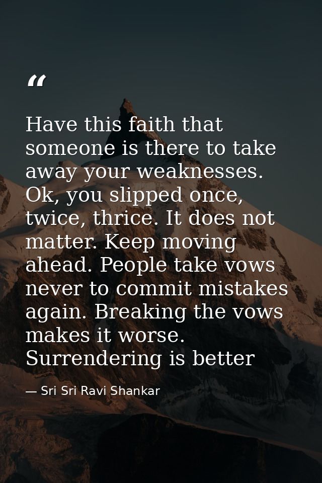 Have this faith that someone is there to take away your weaknesses. Ok, you slipped once, twice, thrice. It does not mat — Sri Sri Ravi Shankar