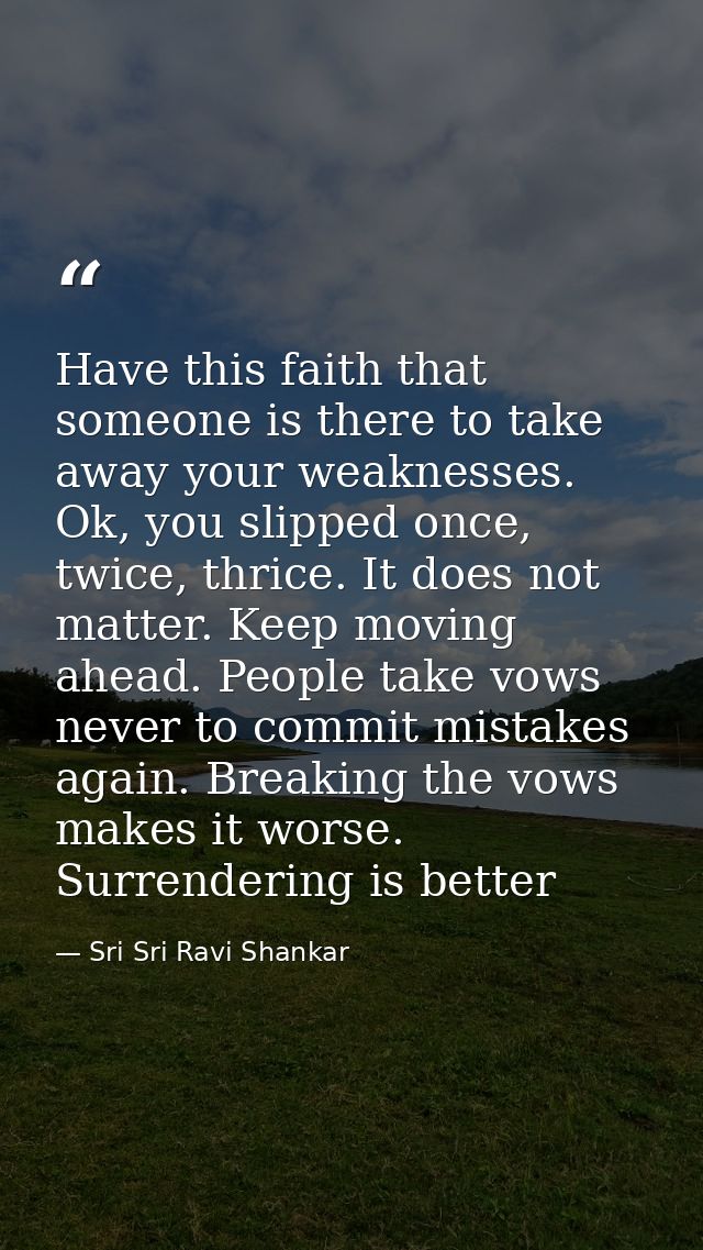 Have this faith that someone is there to take away your weaknesses. Ok, you slipped once, twice, thrice. It does not mat — Sri Sri Ravi Shankar
