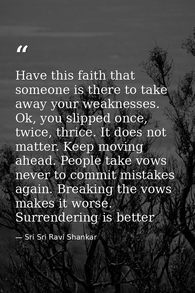 Have this faith that someone is there to take away your weaknesses. Ok, you slipped once, twice, thrice. It does not mat — Sri Sri Ravi Shankar