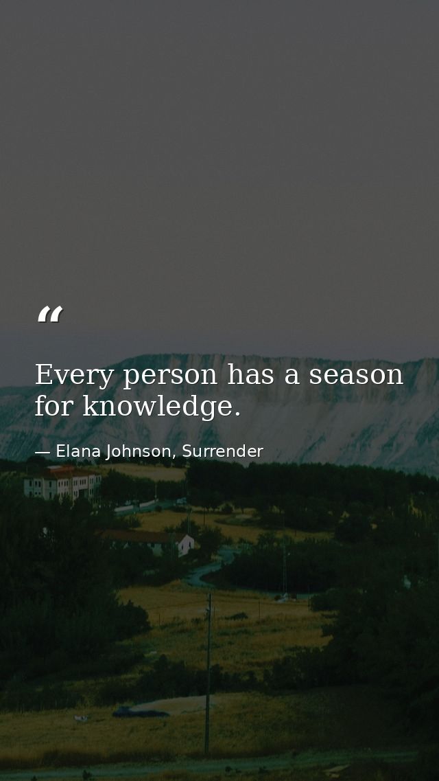 Every person has a season for knowledge. — Elana Johnson, Surrender