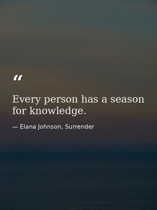 Every person has a season for knowledge. — Elana Johnson, Surrender