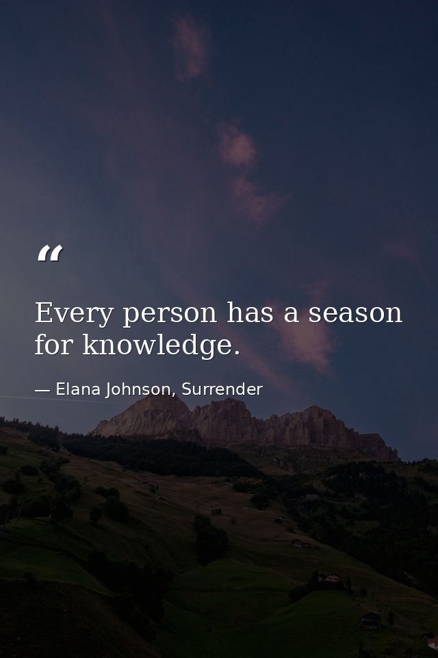 Every person has a season for knowledge. — Elana Johnson, Surrender
