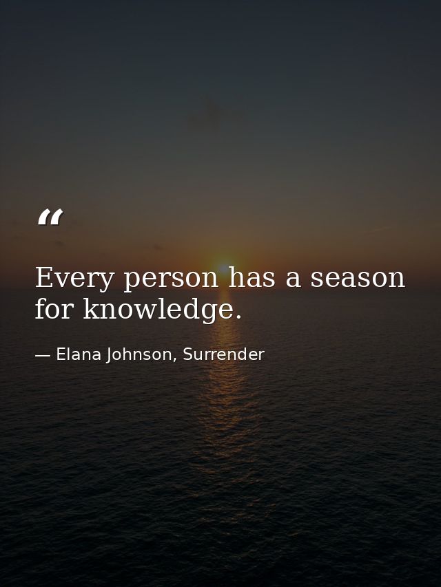 Every person has a season for knowledge. — Elana Johnson, Surrender