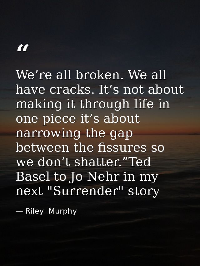 We’re all broken. We all have cracks. It’s not about making it through life in one piece it’s about narrowing the gap be — Riley  Murphy
