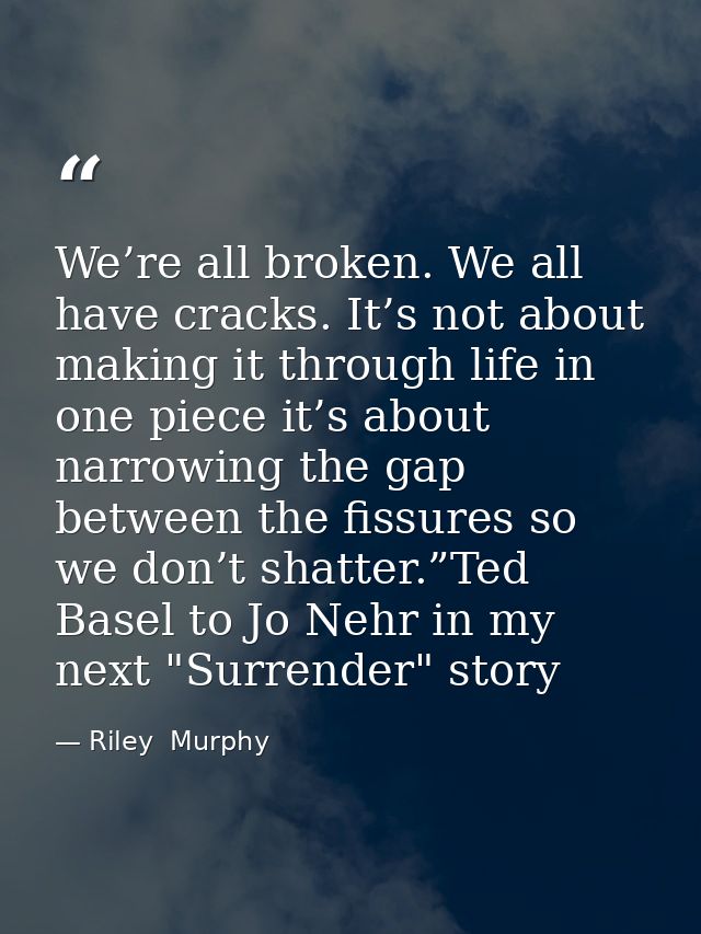 We’re all broken. We all have cracks. It’s not about making it through life in one piece it’s about narrowing the gap be — Riley  Murphy