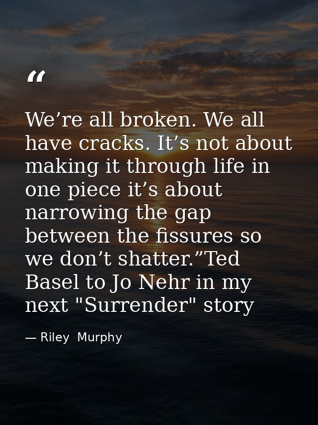 We’re all broken. We all have cracks. It’s not about making it through life in one piece it’s about narrowing the gap be — Riley  Murphy