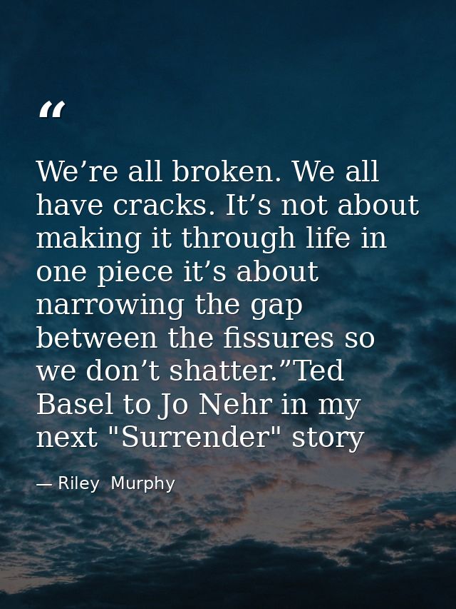 We’re all broken. We all have cracks. It’s not about making it through life in one piece it’s about narrowing the gap be — Riley  Murphy