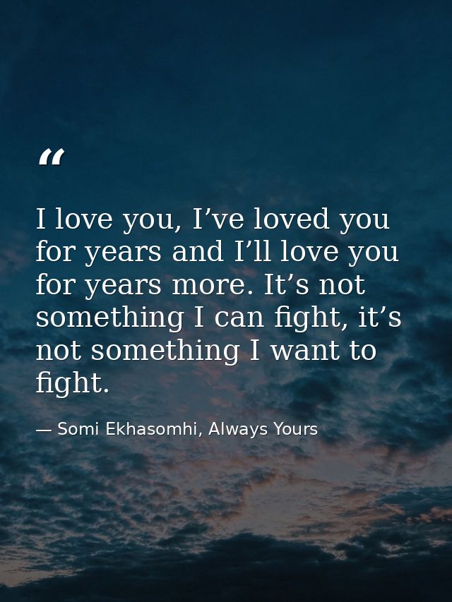 I love you, I’ve loved you for years and I’ll love you for years more. It’s not something I can fight, it’s not somethin — Somi Ekhasomhi, Always Yours