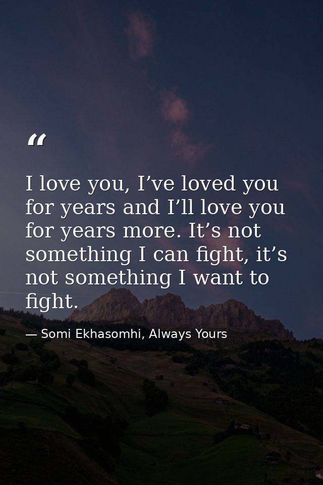 I love you, I’ve loved you for years and I’ll love you for years more. It’s not something I can fight, it’s not somethin — Somi Ekhasomhi, Always Yours