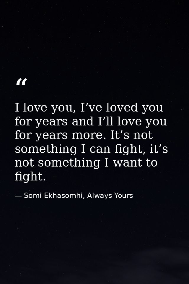 I love you, I’ve loved you for years and I’ll love you for years more. It’s not something I can fight, it’s not somethin — Somi Ekhasomhi, Always Yours