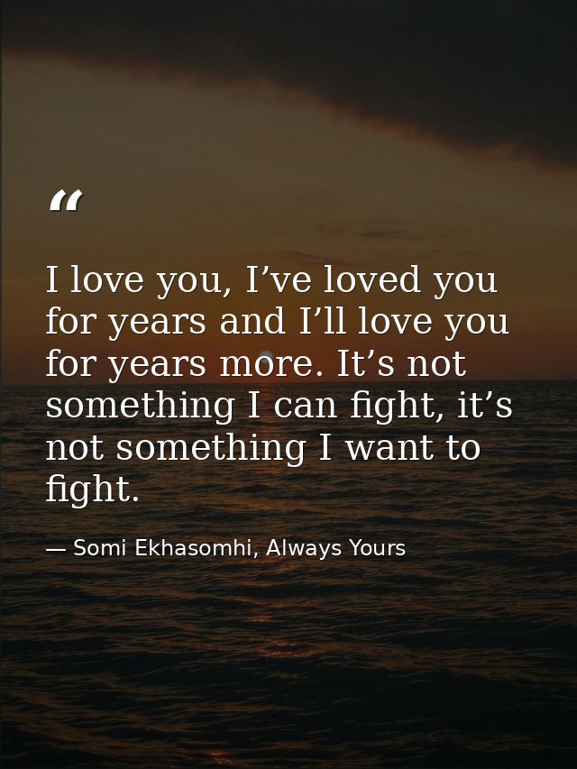 I love you, I’ve loved you for years and I’ll love you for years more. It’s not something I can fight, it’s not somethin — Somi Ekhasomhi, Always Yours