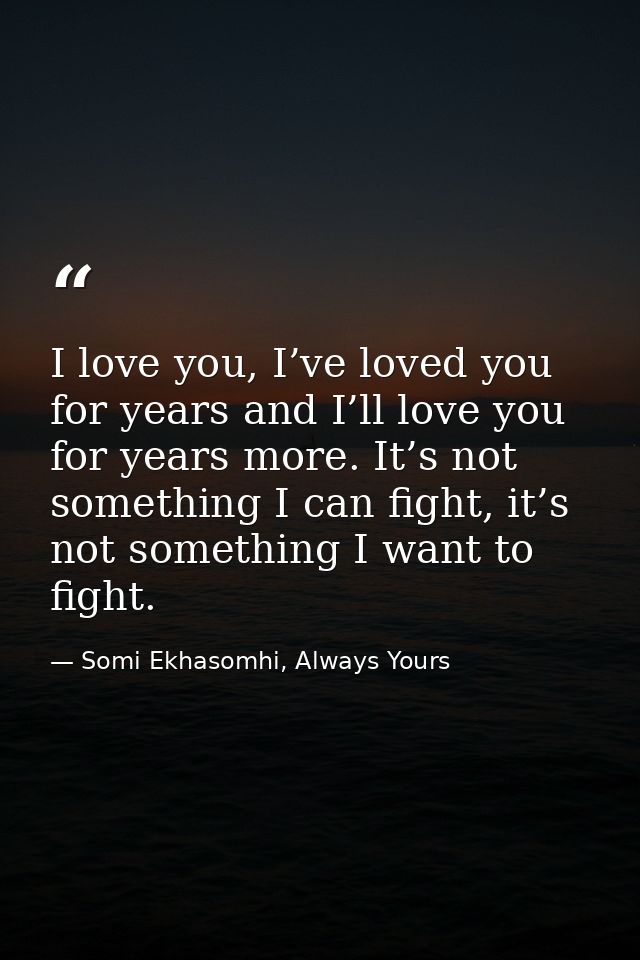 I love you, I’ve loved you for years and I’ll love you for years more. It’s not something I can fight, it’s not somethin — Somi Ekhasomhi, Always Yours