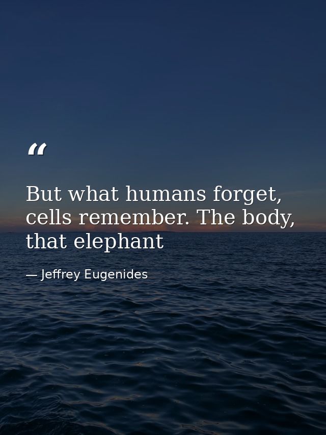 But what humans forget, cells remember. The body, that elephant — Jeffrey Eugenides