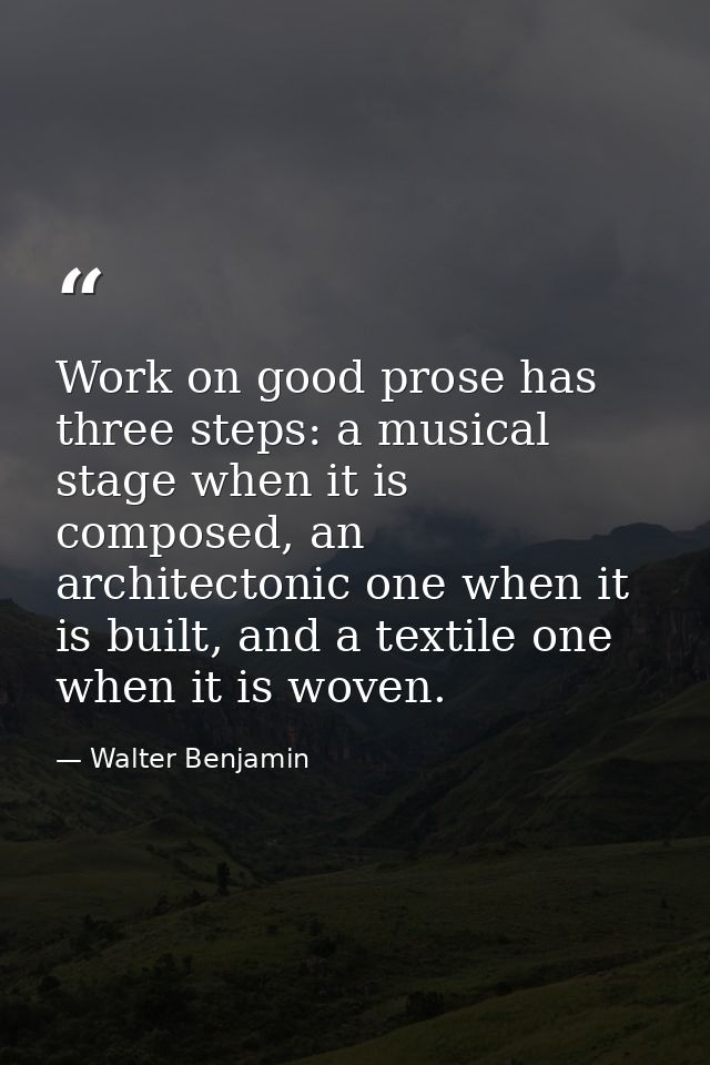 Work on good prose has three steps: a musical stage when it is composed, an architectonic one when it is built, and a te — Walter Benjamin
