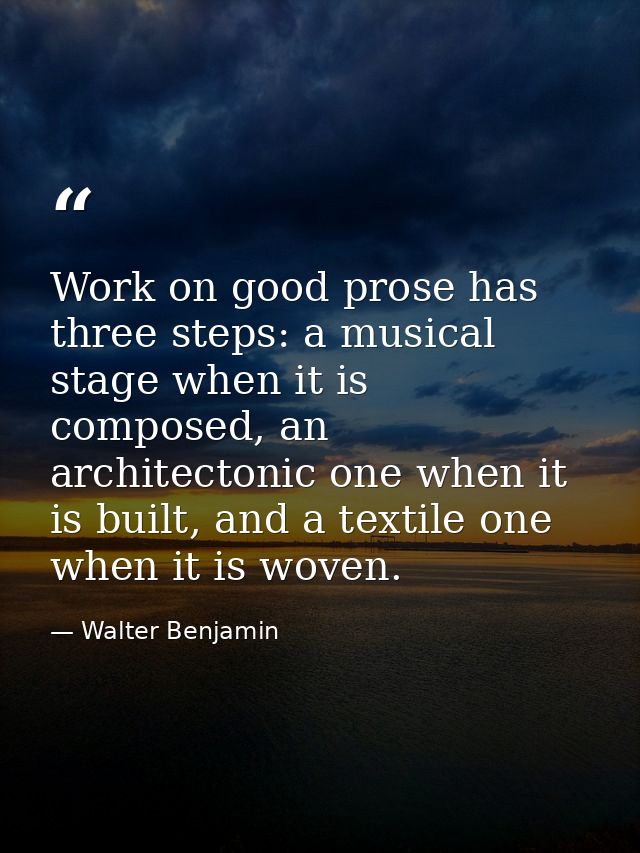Work on good prose has three steps: a musical stage when it is composed, an architectonic one when it is built, and a te — Walter Benjamin