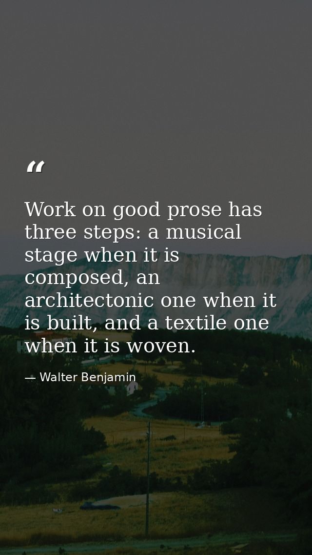 Work on good prose has three steps: a musical stage when it is composed, an architectonic one when it is built, and a te — Walter Benjamin