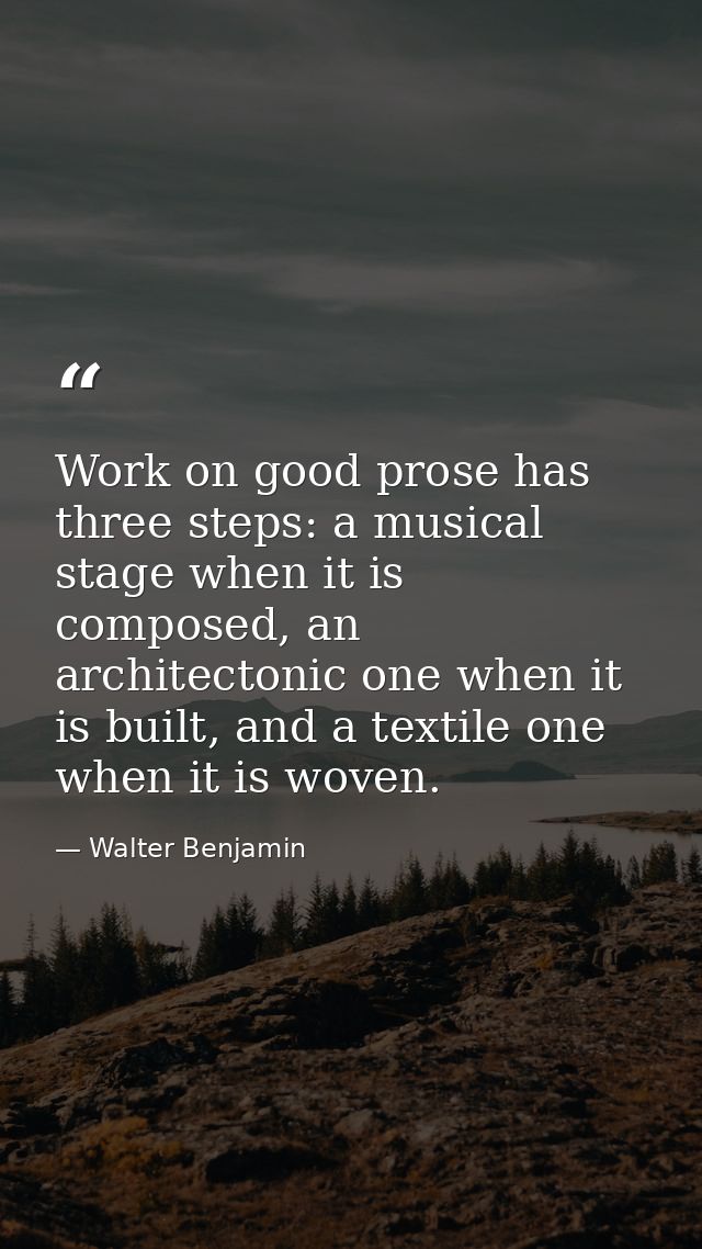 Work on good prose has three steps: a musical stage when it is composed, an architectonic one when it is built, and a te — Walter Benjamin