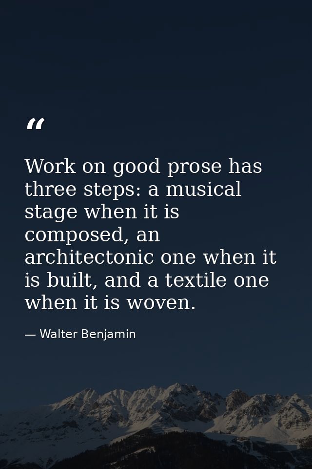 Work on good prose has three steps: a musical stage when it is composed, an architectonic one when it is built, and a te — Walter Benjamin